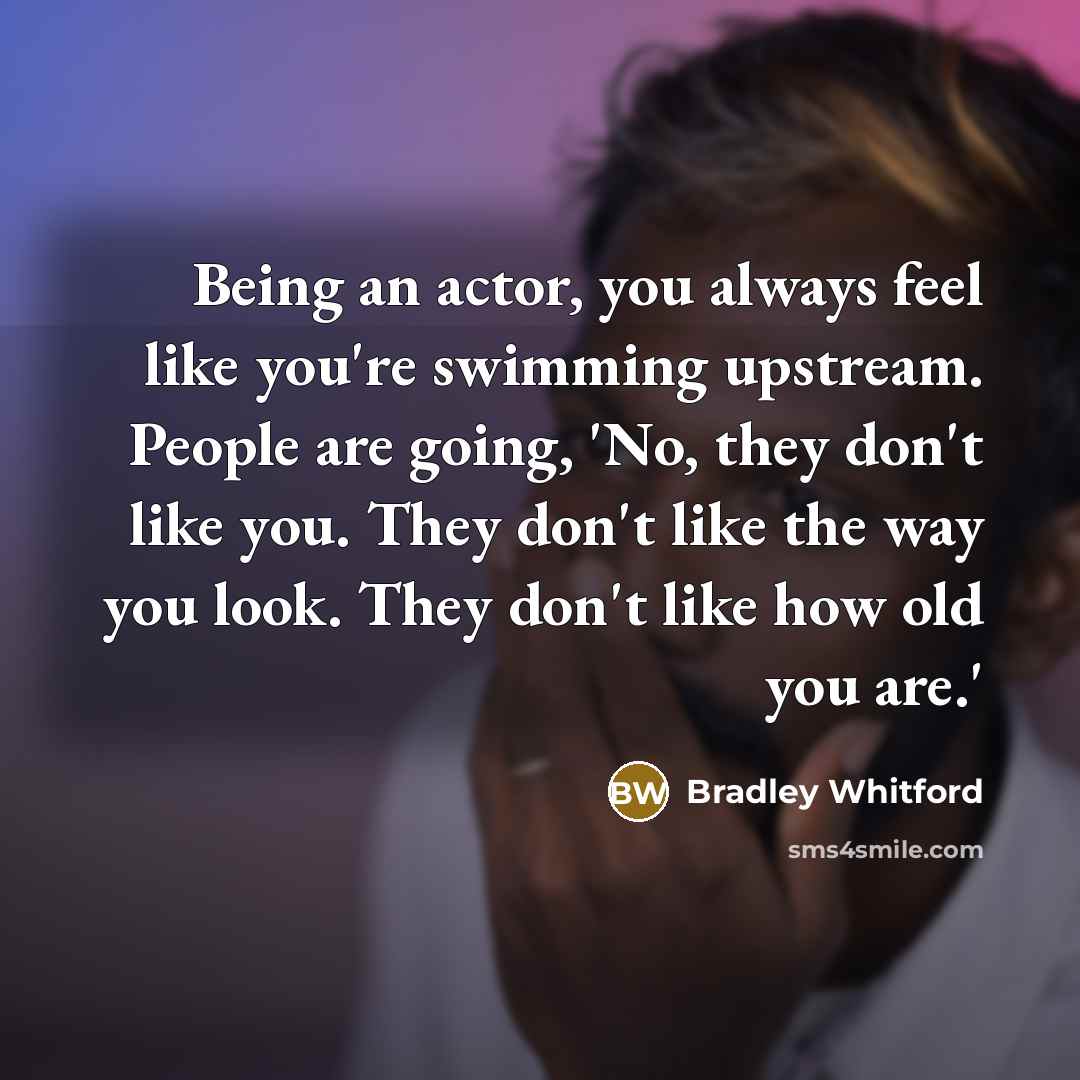 “Being an actor, you always feel like you're swimming upstream.…” quote by Bradley Whitford