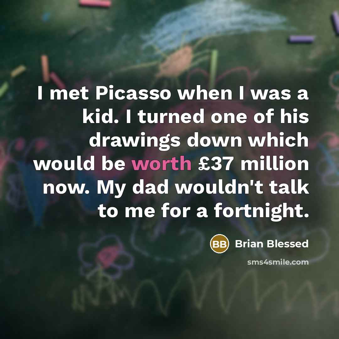 “I met Picasso when I was a kid. I turned one of his drawings down which would be worth £37 million now. My dad wouldn't talk to me for a fortnight.” quote by Brian Blessed