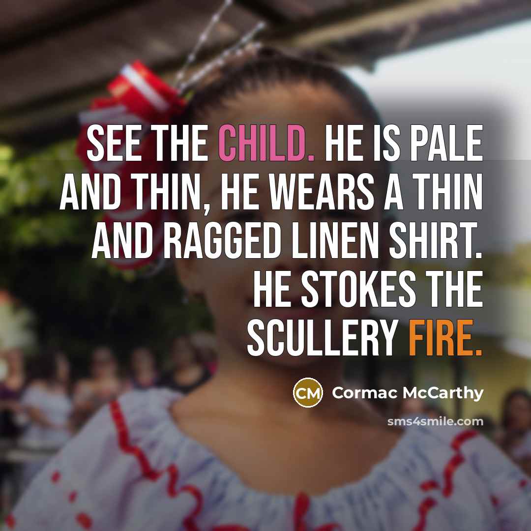“See the child. He is pale and thin, he wears a thin and ragged linen shirt. He stokes the scullery fire.” quote by Cormac McCarthy