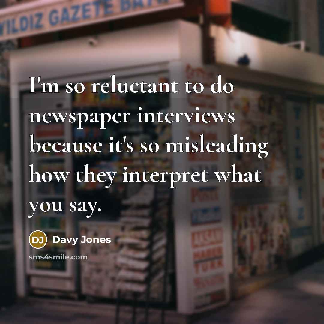 “I'm so reluctant to do newspaper interviews because it's so misleading how they interpret what you say.” quote by Davy Jones
