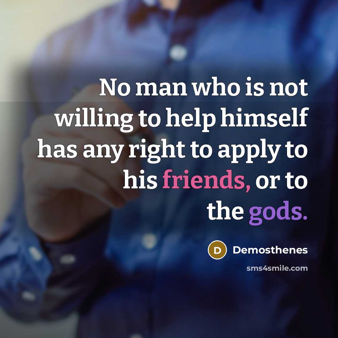 “No man who is not willing to help himself has any right to apply to his friends, or to the gods.” quote by Demosthenes