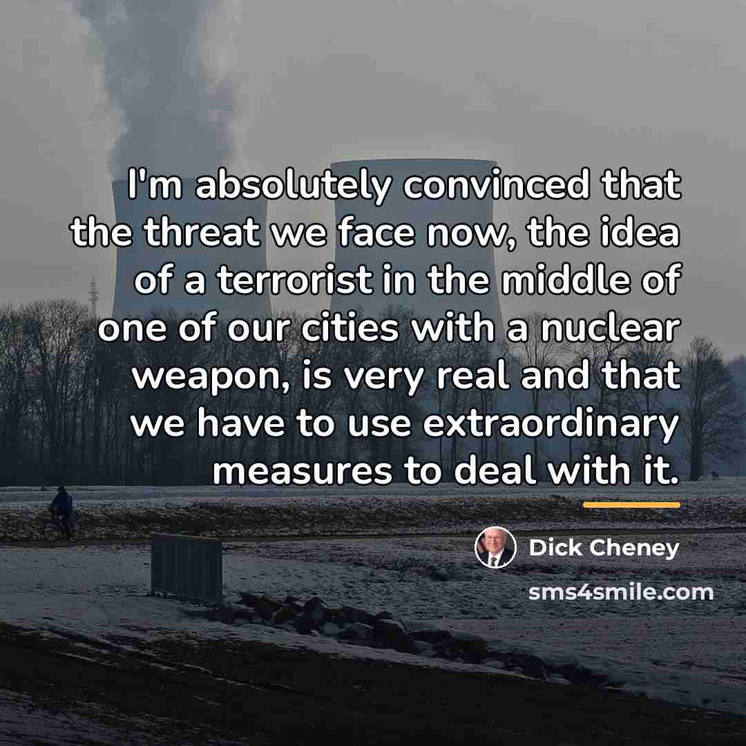 “I'm absolutely convinced that the threat we face now, the…” quote by Dick Cheney