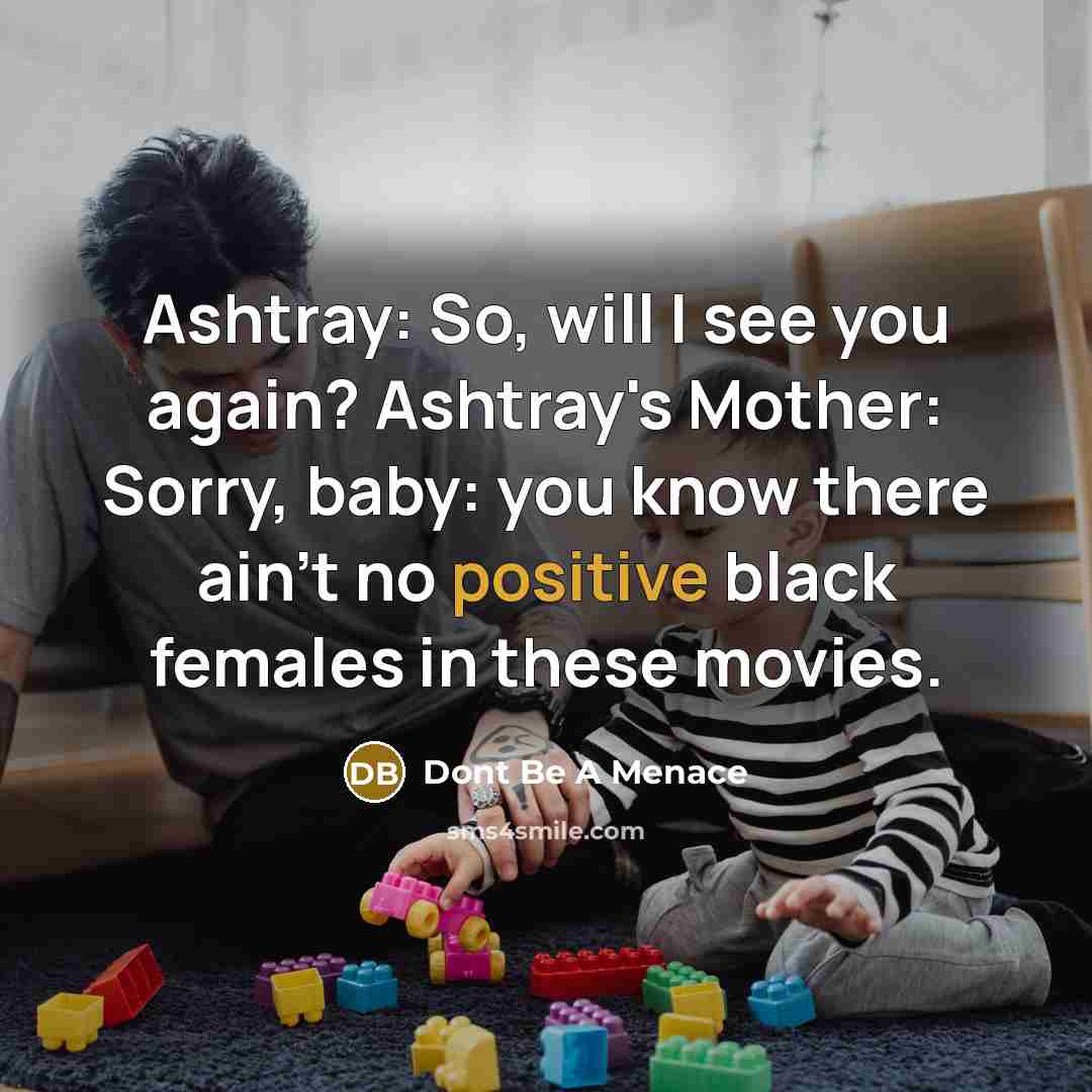 “Ashtray: So, will I see you again? Ashtray's Mother: Sorry, baby: you know there ain't no positive black females in these movies.” quote by Dont Be A Menace