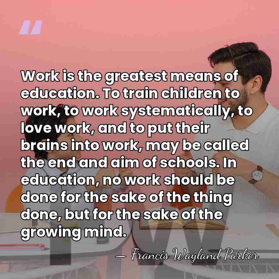 Work is the greatest means of education. To train children to work,&hellip; - Francis Wayland Parker
