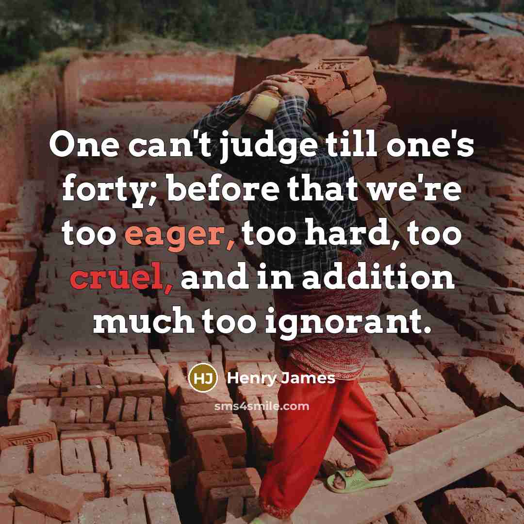“One can't judge till one's forty; before that we're too eager, too hard, too cruel, and in addition much too ignorant.” quote by Henry James