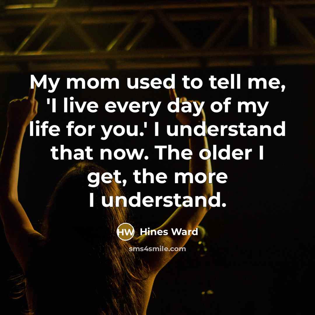 “My mom used to tell me, 'I live every day of my life for you.' I understand that now. The older I get, the more I understand.” quote by Hines Ward