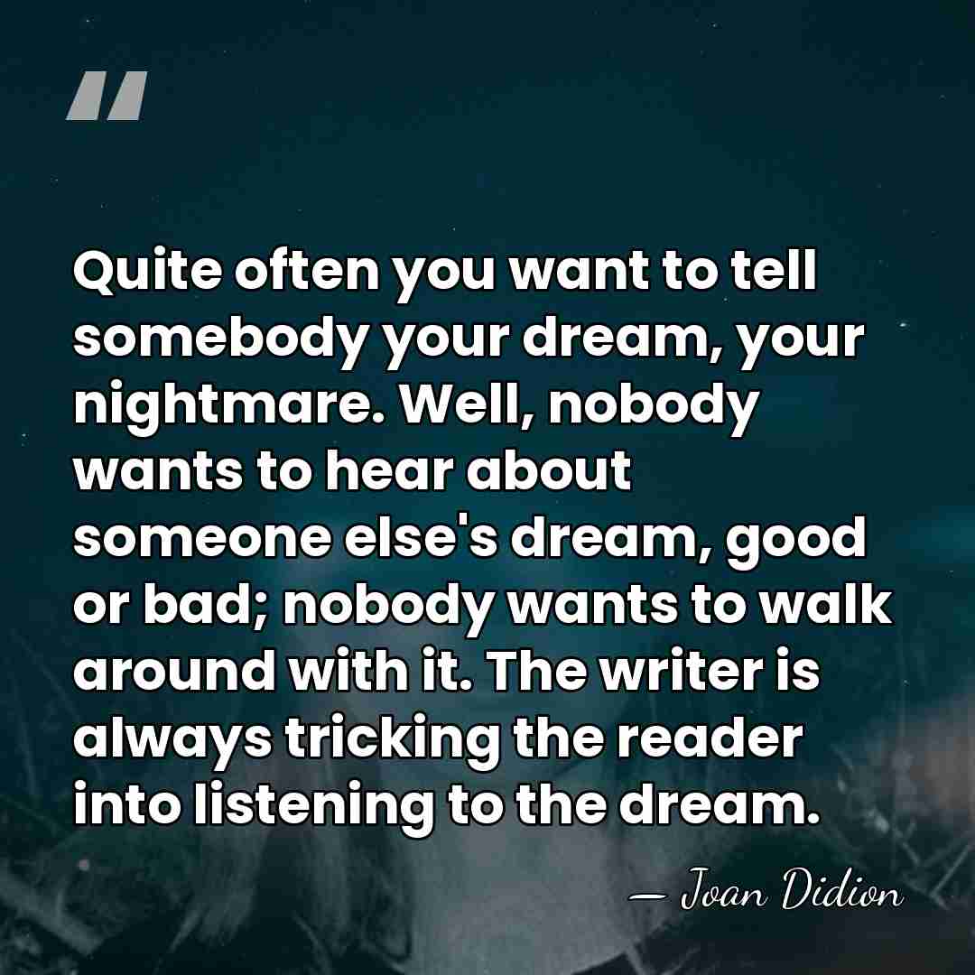 Quite often you want to tell somebody your dream, your nightmare. Well,&hellip; - Joan Didion