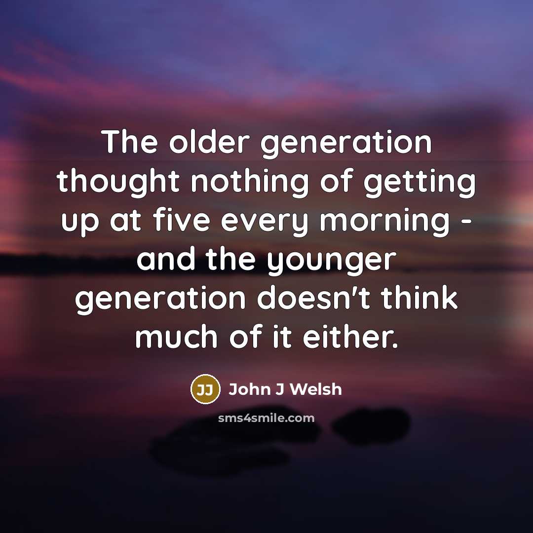 “The older generation thought nothing of getting up at five every morning - and the younger generation doesn't think much of it either.” quote by John J Welsh