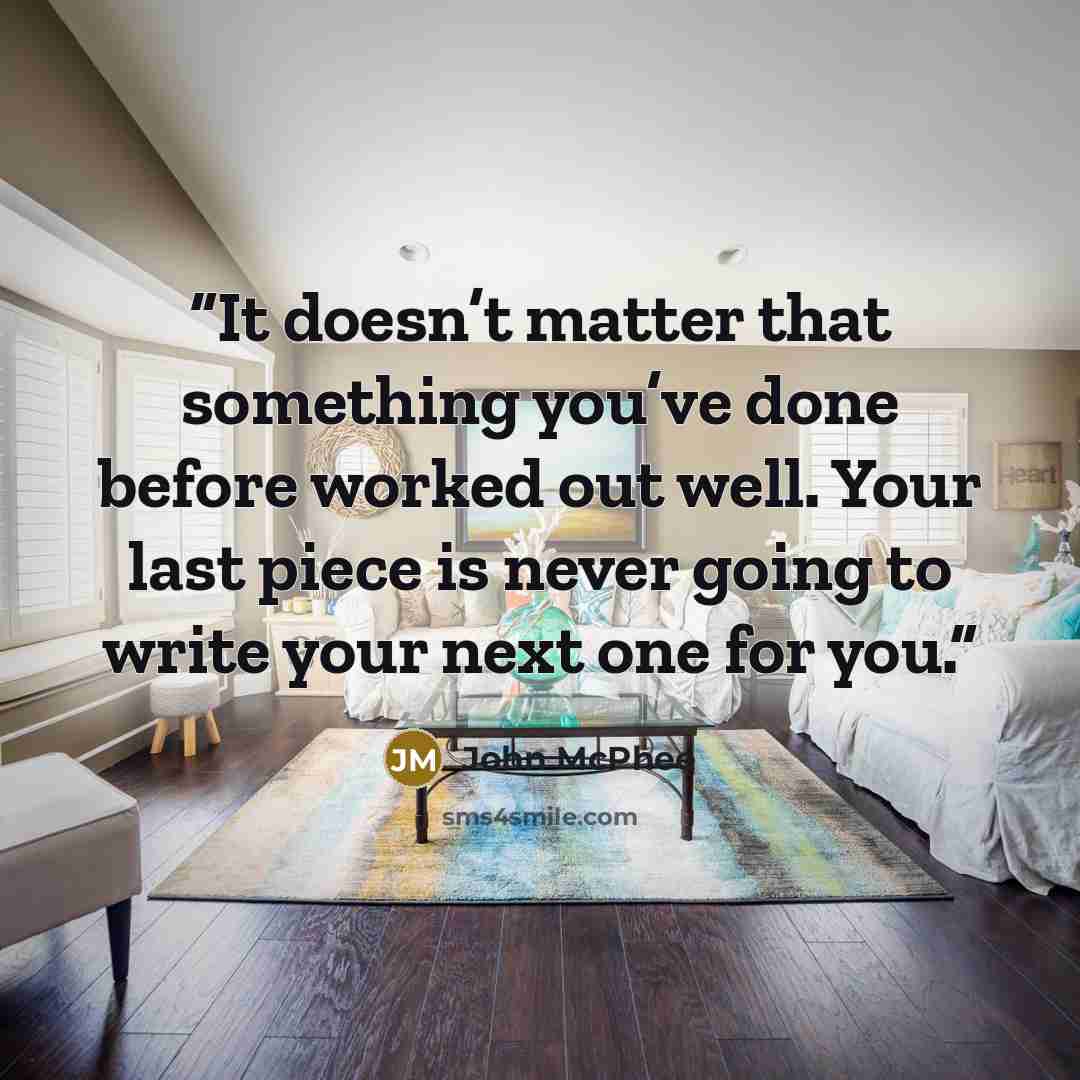 “It doesn’t matter that something you’ve done before worked out well. Your last piece is never going to write your next one for you.” quote by John McPhee