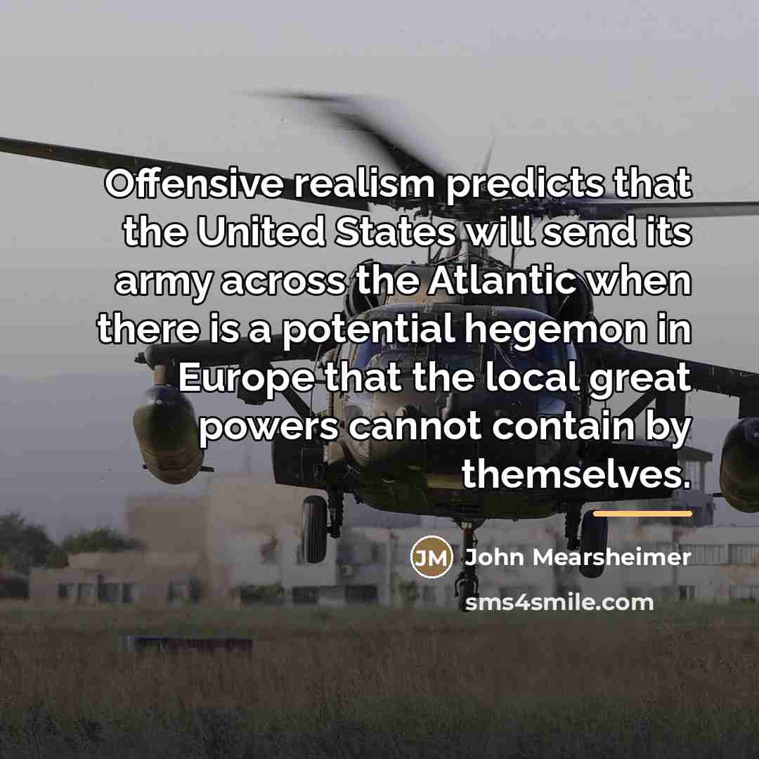 “Offensive realism predicts that the United States will send its…” quote by John Mearsheimer
