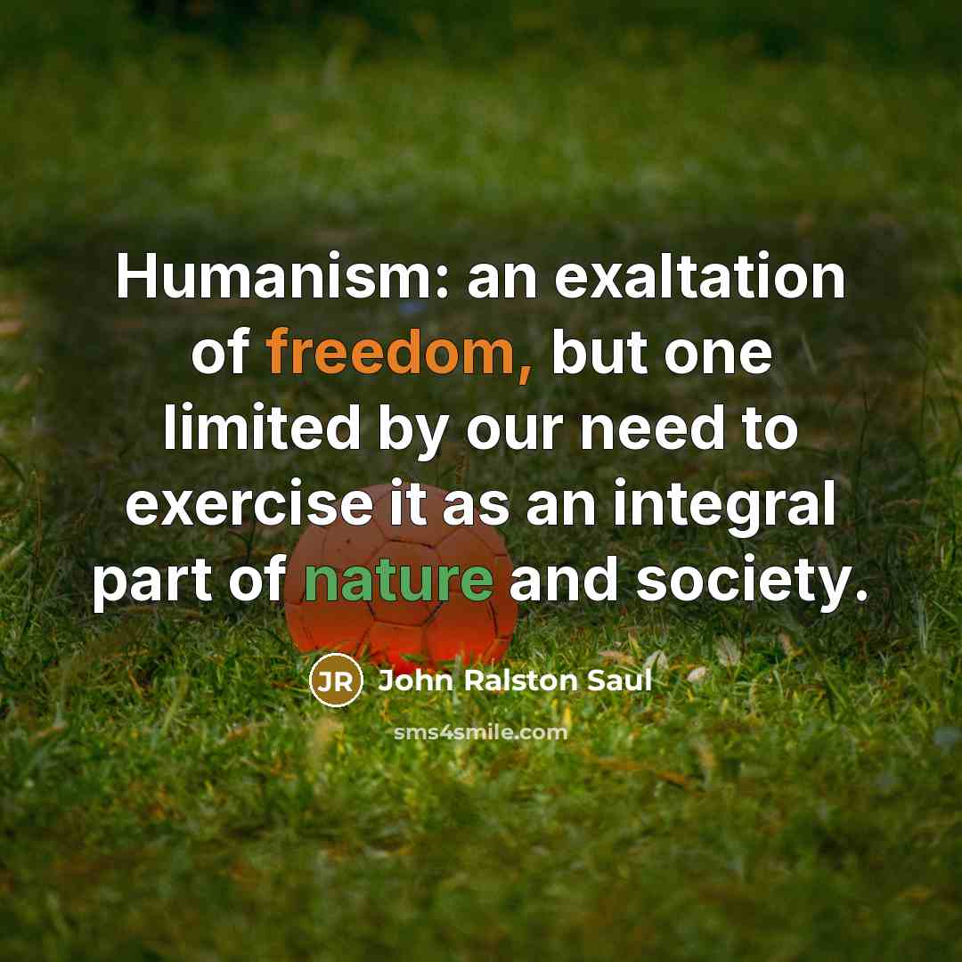 “Humanism: an exaltation of freedom, but one limited by our…” quote by John Ralston Saul