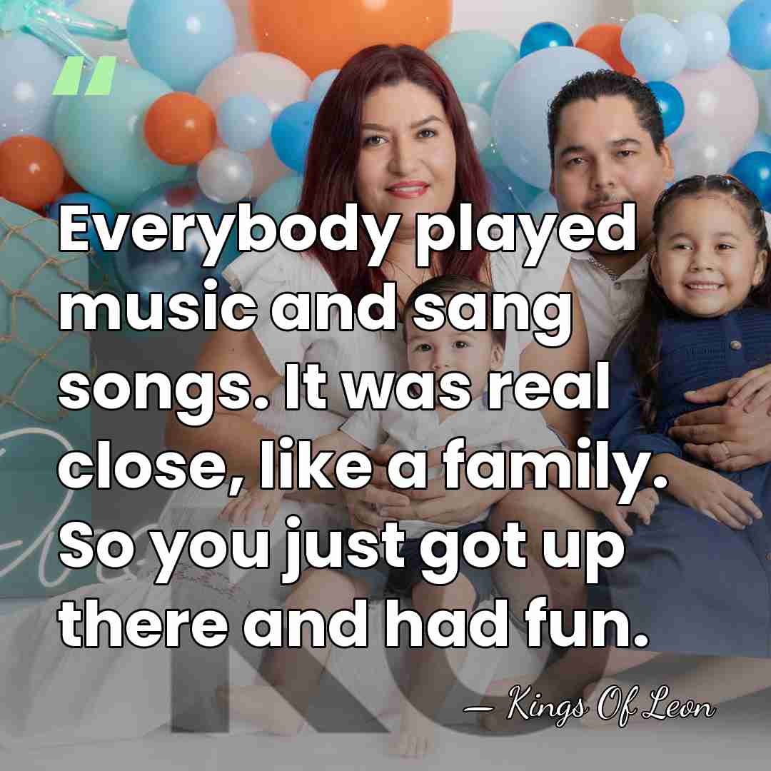 Everybody played music and sang songs. It was real close, like a&hellip; - Kings Of Leon