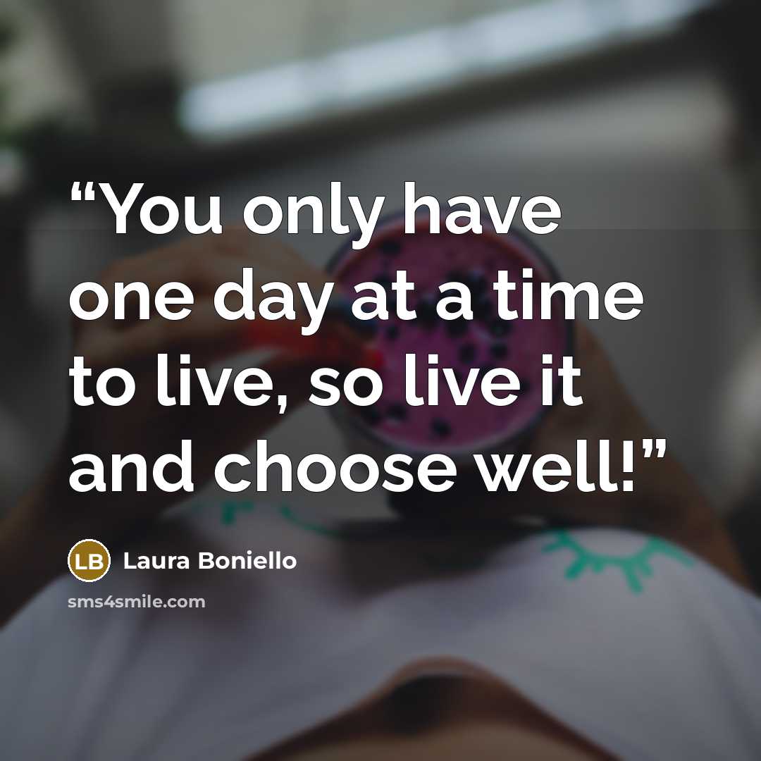 “You only have one day at a time to live, so live it and choose well!” quote by Laura Boniello