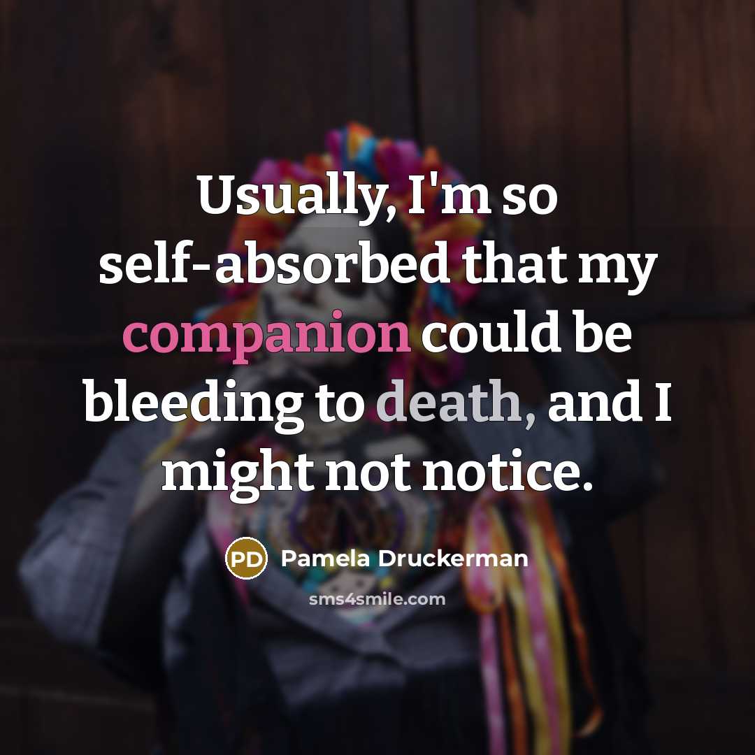 “Usually, I'm so self-absorbed that my companion could be bleeding to death, and I might not notice.” quote by Pamela Druckerman