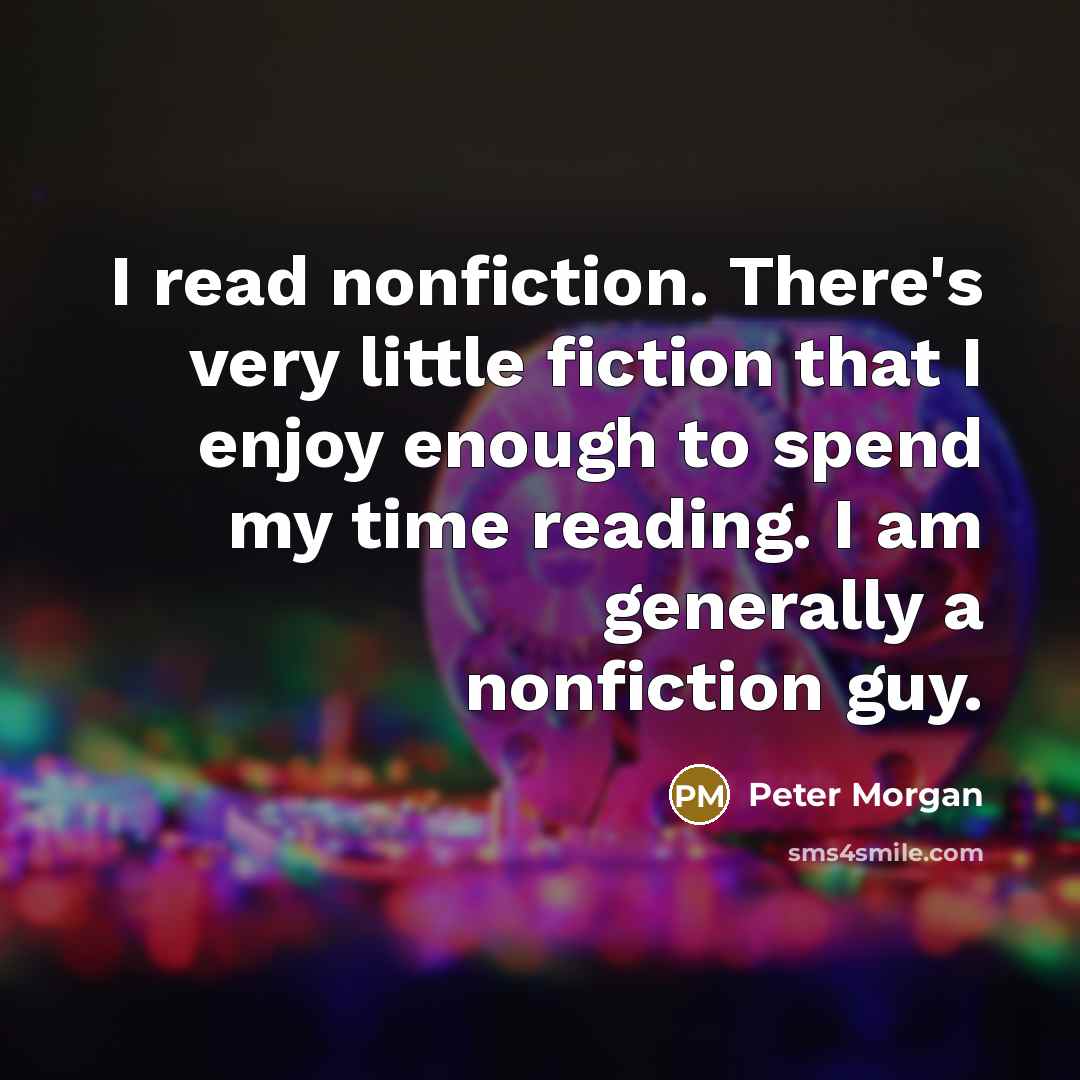 “I read nonfiction. There's very little fiction that I enjoy…” quote by Peter Morgan