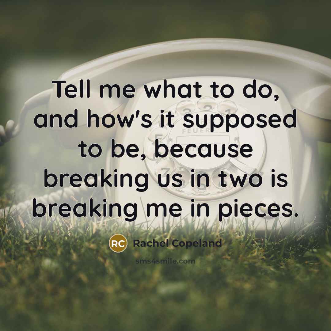 “Tell me what to do, and how's it supposed to be, because breaking us in two is breaking me in pieces.” quote by Rachel Copeland