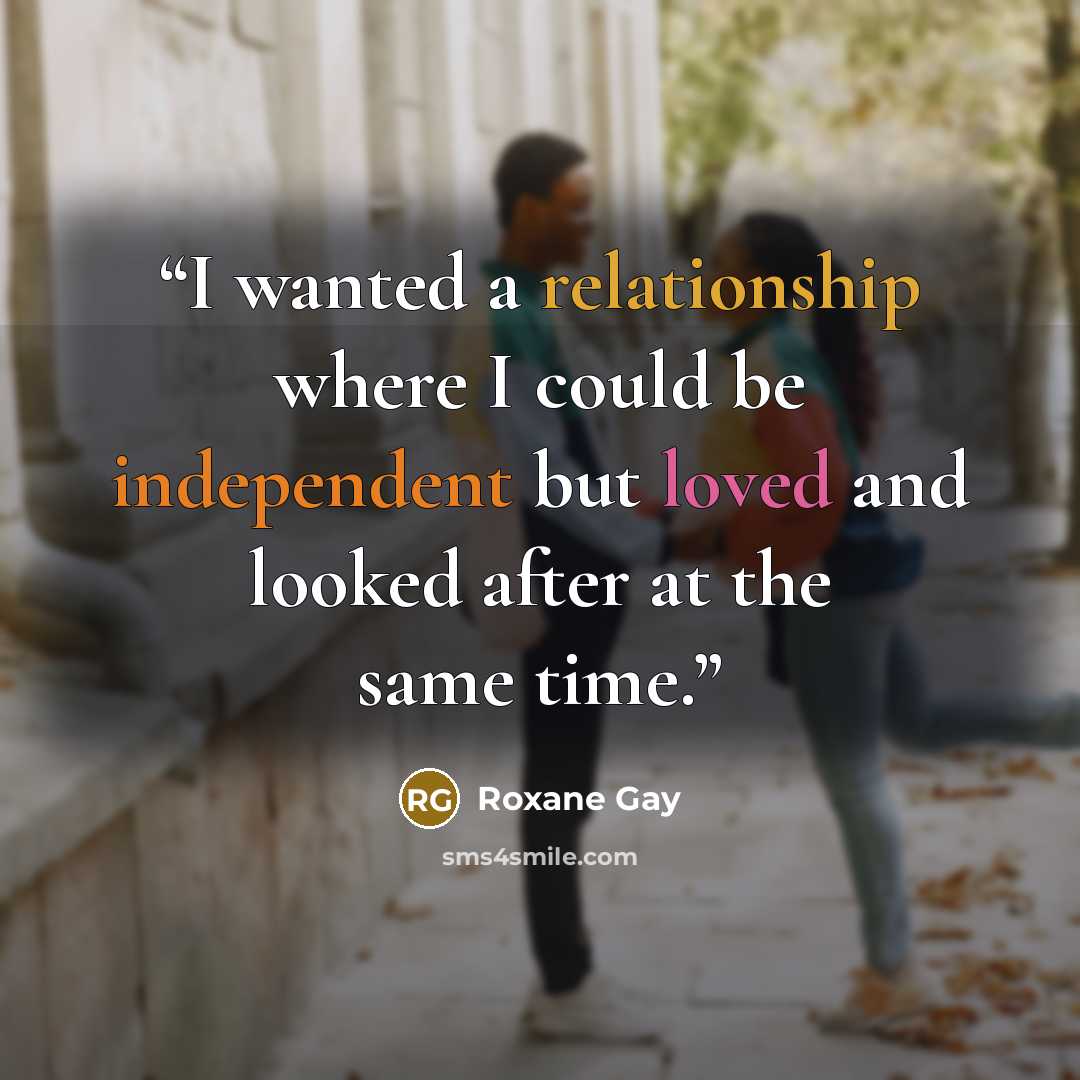 “I wanted a relationship where I could be independent but loved and looked after at the same time.” quote by Roxane Gay
