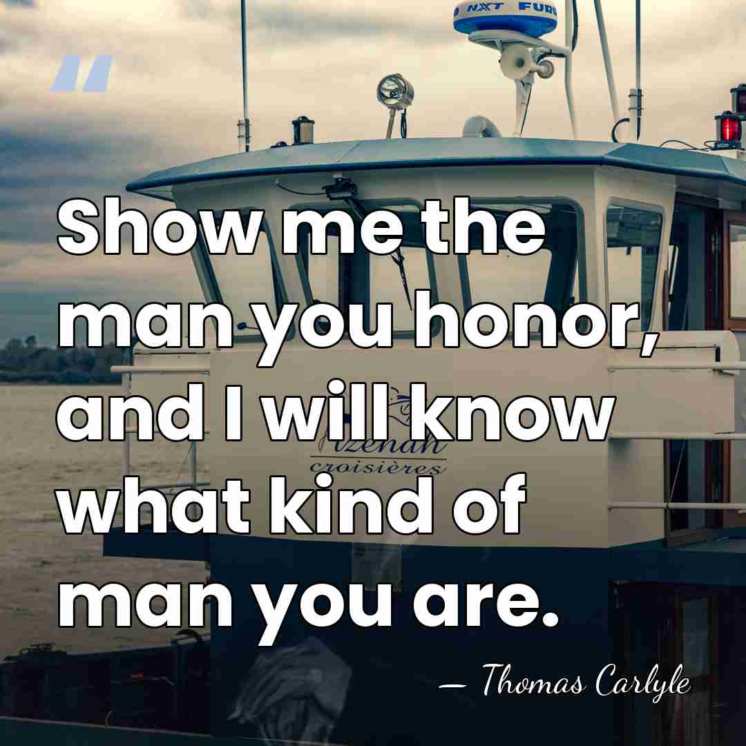 Show me the man you honor, and I will know what kind&hellip; - Thomas Carlyle