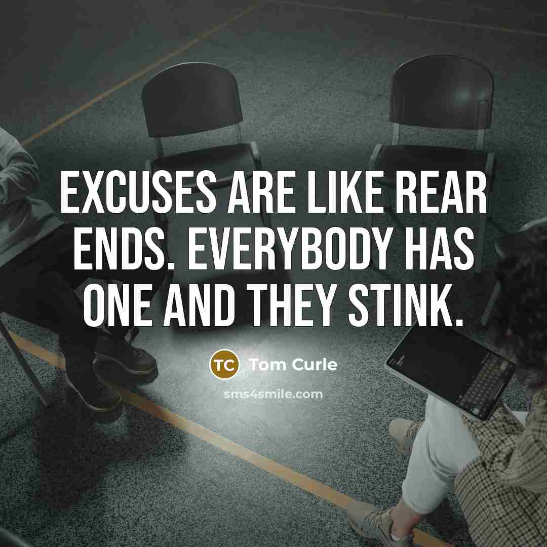 “Excuses are like rear ends. Everybody has one and they stink.” quote by Tom Curle