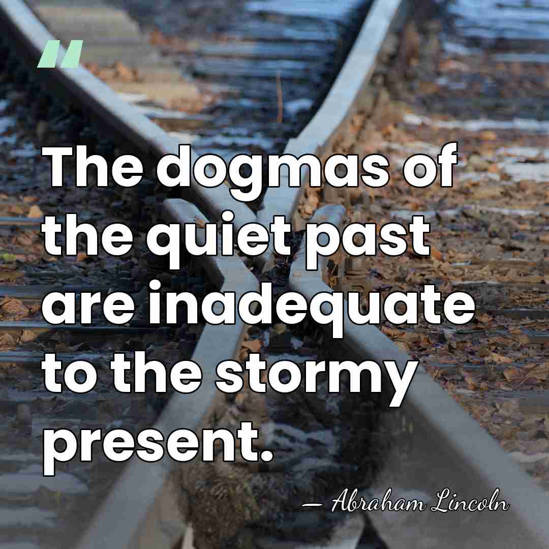 The dogmas of the quiet past are inadequate to the stormy present. - Abraham Lincoln