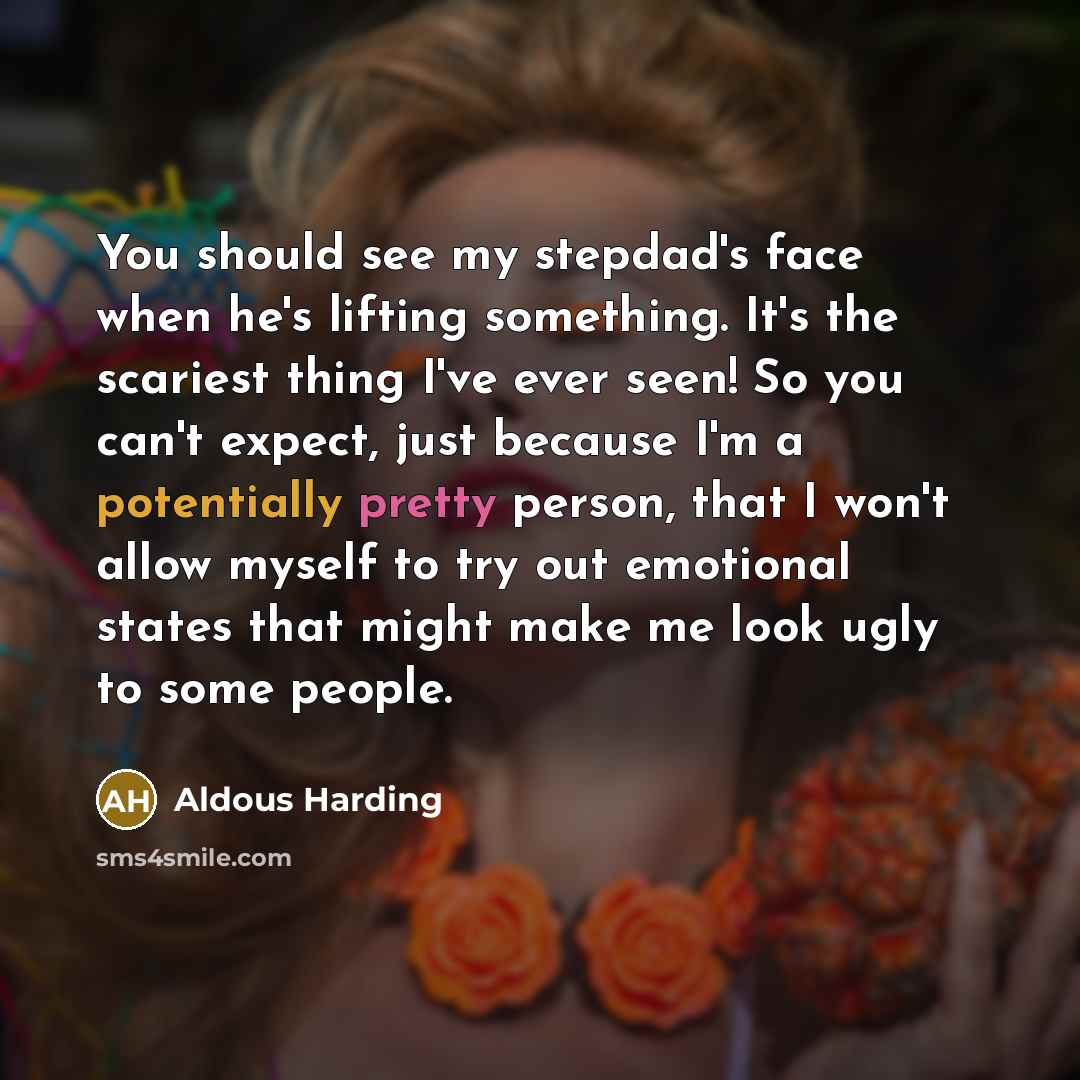 “You should see my stepdad's face when he's lifting something. It's the scariest thing I've ever seen! So you can't expect, just because I'm a potentially pretty person, that I won't allow myself to try out emotional states that might make me look ugly to some people.” quote by Aldous Harding