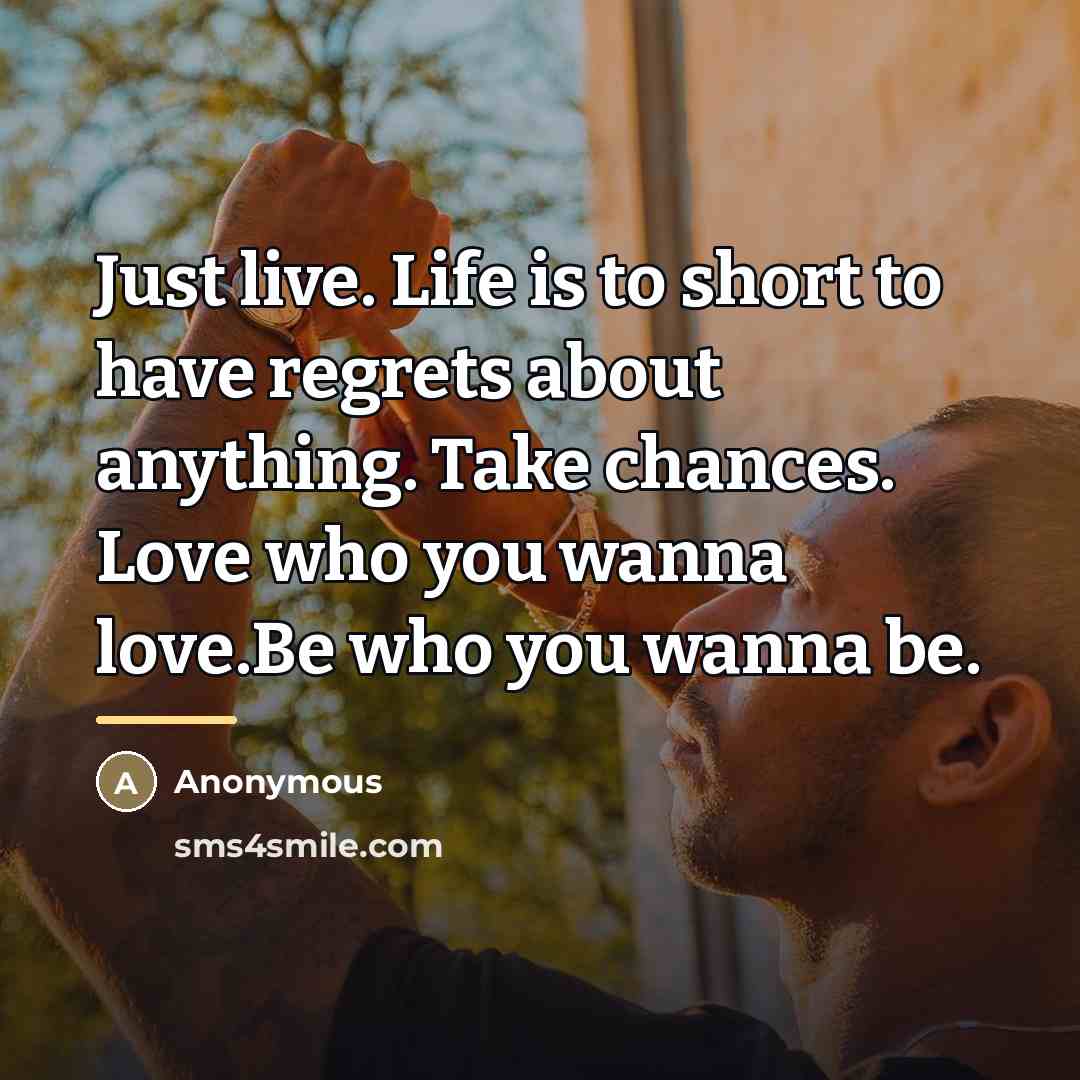 “Just live. Life is to short to have regrets about…” quote by Anonymous