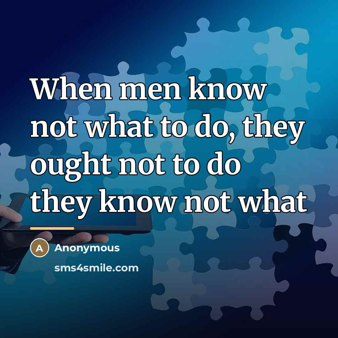 “When men know not what to do, they ought not…” quote by Anonymous