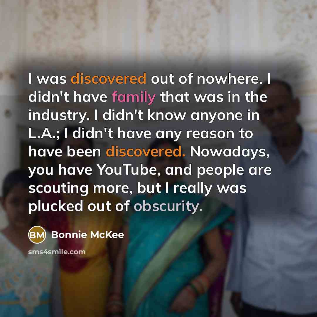 “I was discovered out of nowhere. I didn't have family that was in the industry. I didn't know anyone in L.A.; I didn't have any reason to have been discovered. Nowadays, you have YouTube, and people are scouting more, but I really was plucked out of obscurity.” quote by Bonnie McKee