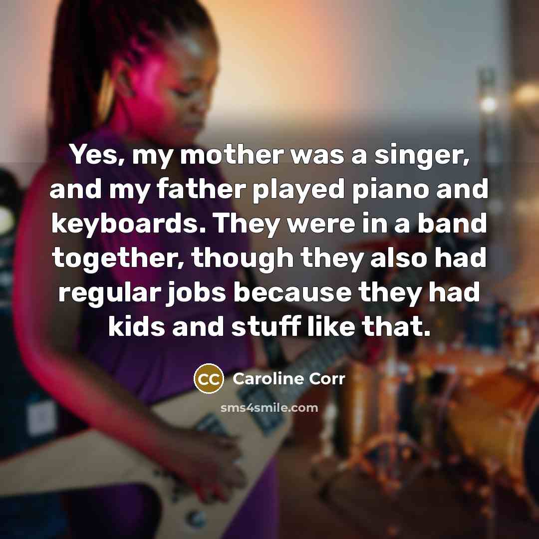 “Yes, my mother was a singer, and my father played…” quote by Caroline Corr