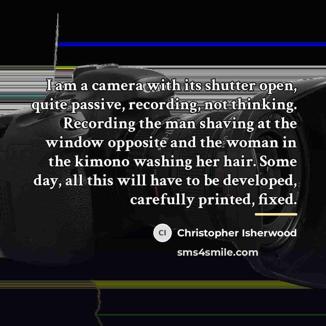 “I am a camera with its shutter open, quite passive,…” quote by Christopher Isherwood
