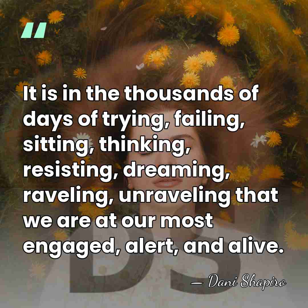 It is in the thousands of days of trying, failing, sitting, thinking,&hellip; - Dani Shapiro
