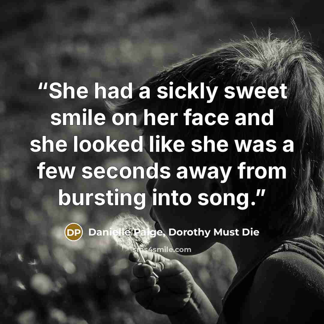 “She had a sickly sweet smile on her face and she looked like she was a few seconds away from bursting into song.” quote by Danielle Paige, Dorothy Must Die