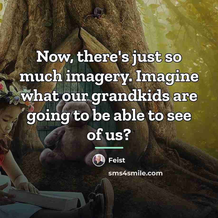 “Now, there's just so much imagery. Imagine what our grandkids…” quote by Feist