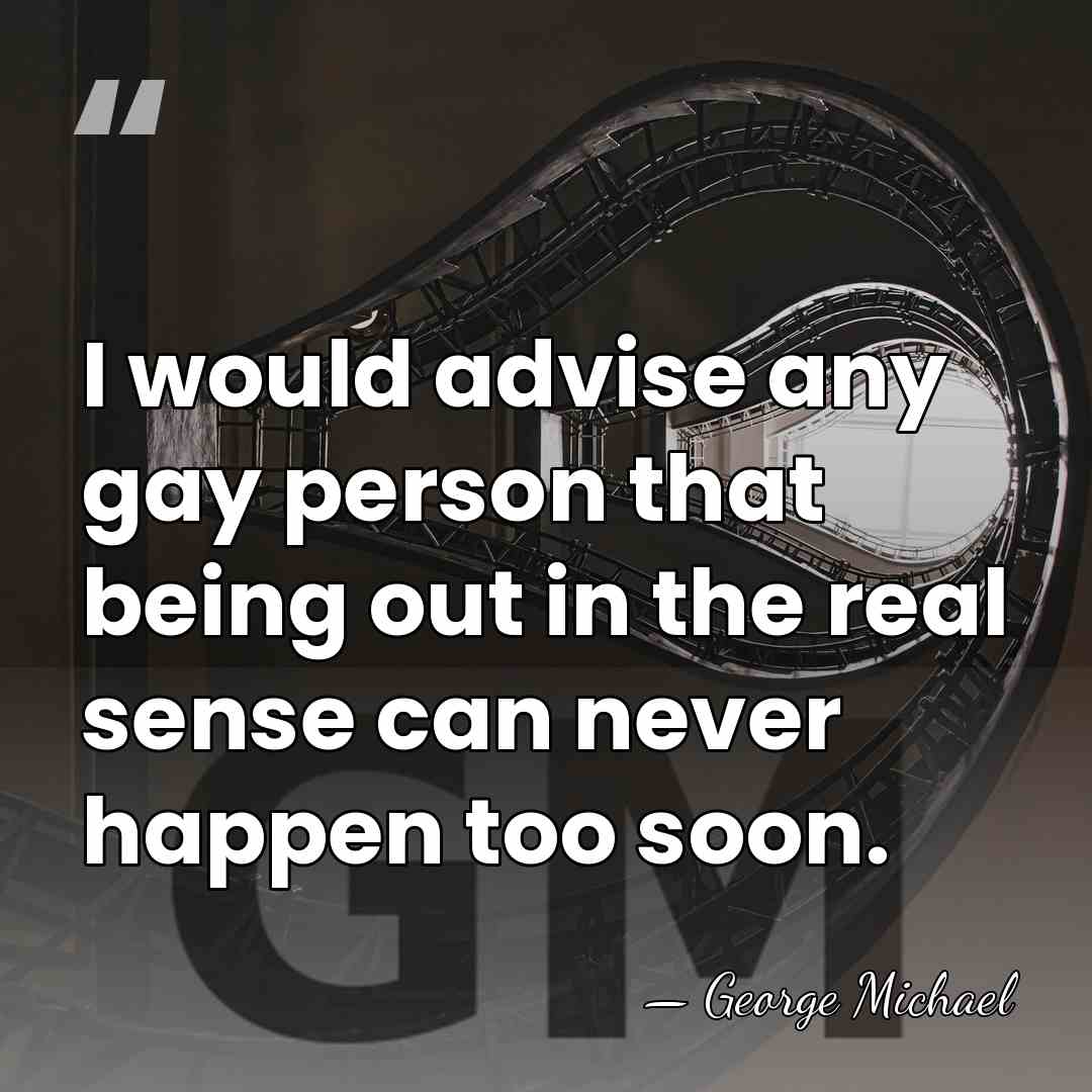 I would advise any gay person that being out in the real&hellip; - George Michael