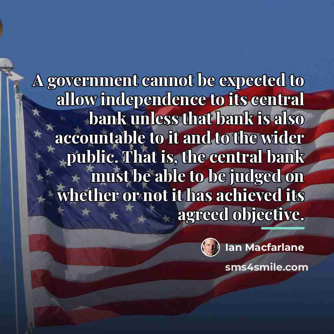 “A government cannot be expected to allow independence to its…” quote by Ian Macfarlane