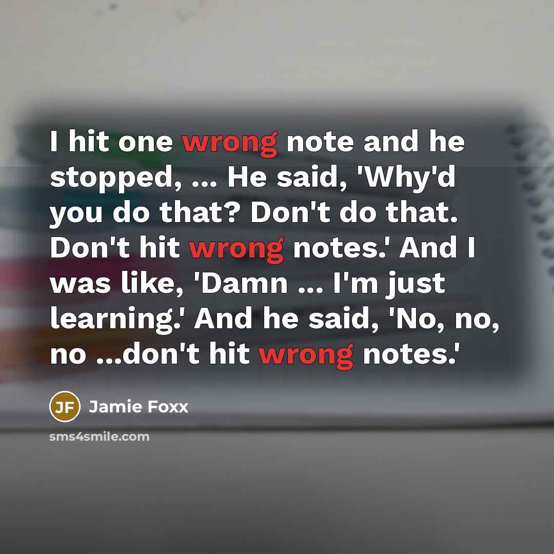 “I hit one wrong note and he stopped, ... He said, 'Why'd you do that? Don't do that. Don't hit wrong notes.' And I was like, 'Damn ... I'm just learning.' And he said, 'No, no, no ...don't hit wrong notes.'” quote by Jamie Foxx
