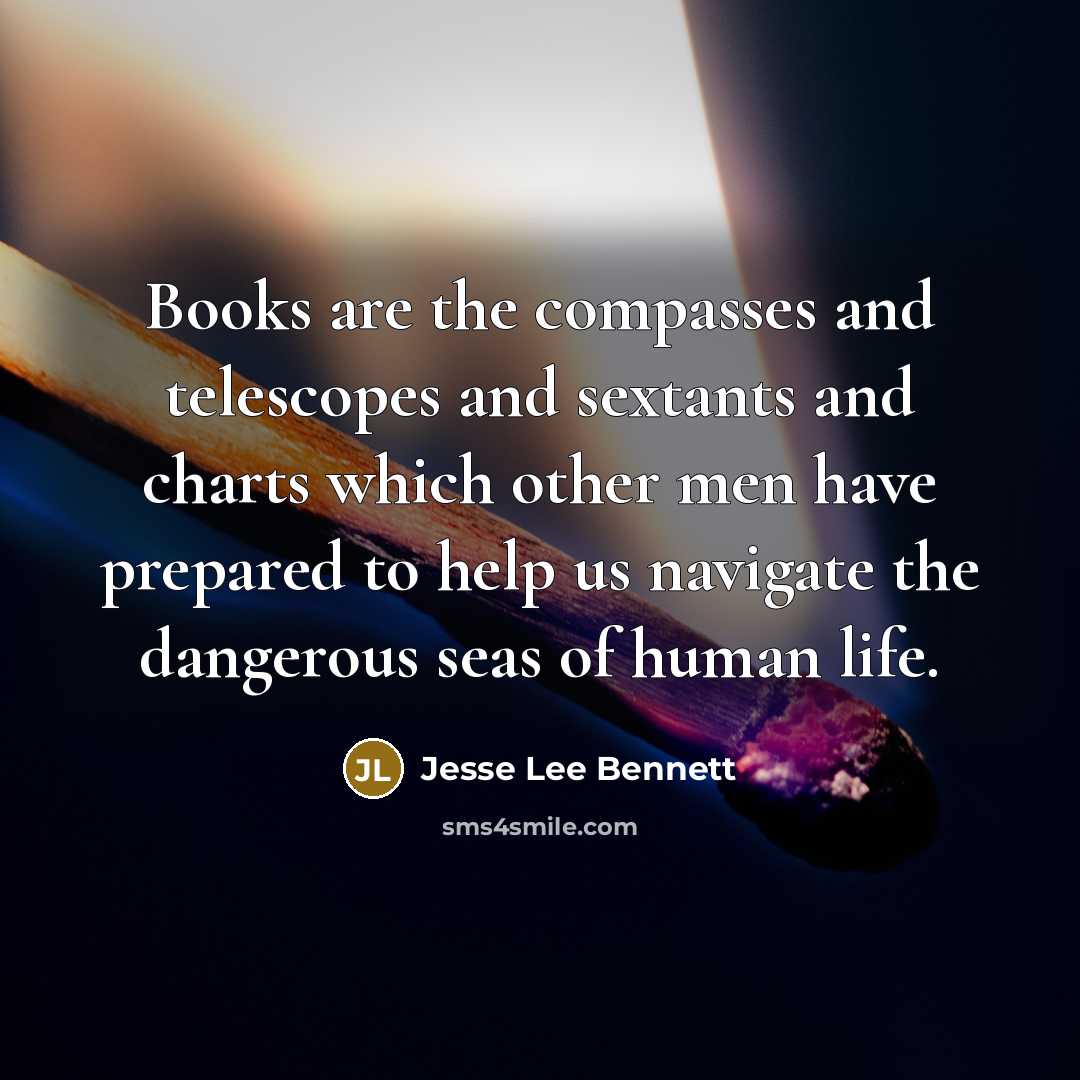 “Books are the compasses and telescopes and sextants and charts which other men have prepared to help us navigate the dangerous seas of human life.” quote by Jesse Lee Bennett