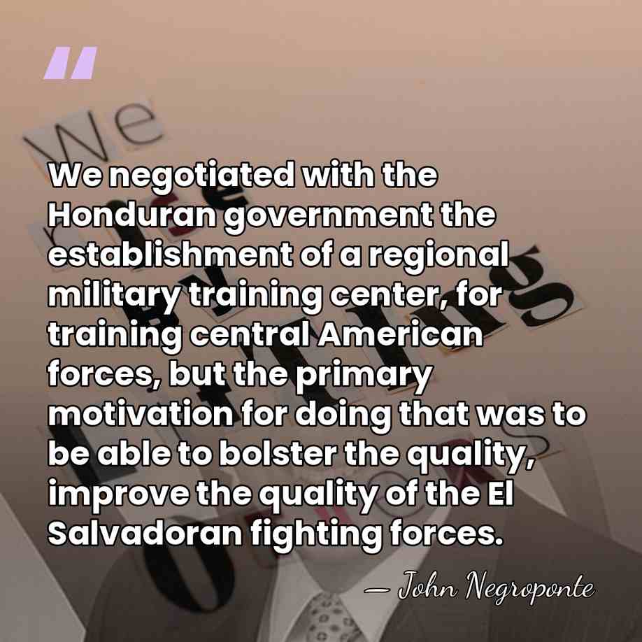We negotiated with the Honduran government the establishment of a regional military&hellip; - John Negroponte