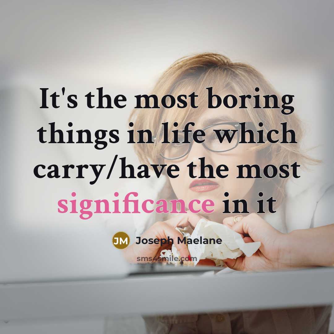 “It's the most boring things in life which carry/have the most significance in it” quote by Joseph Maelane