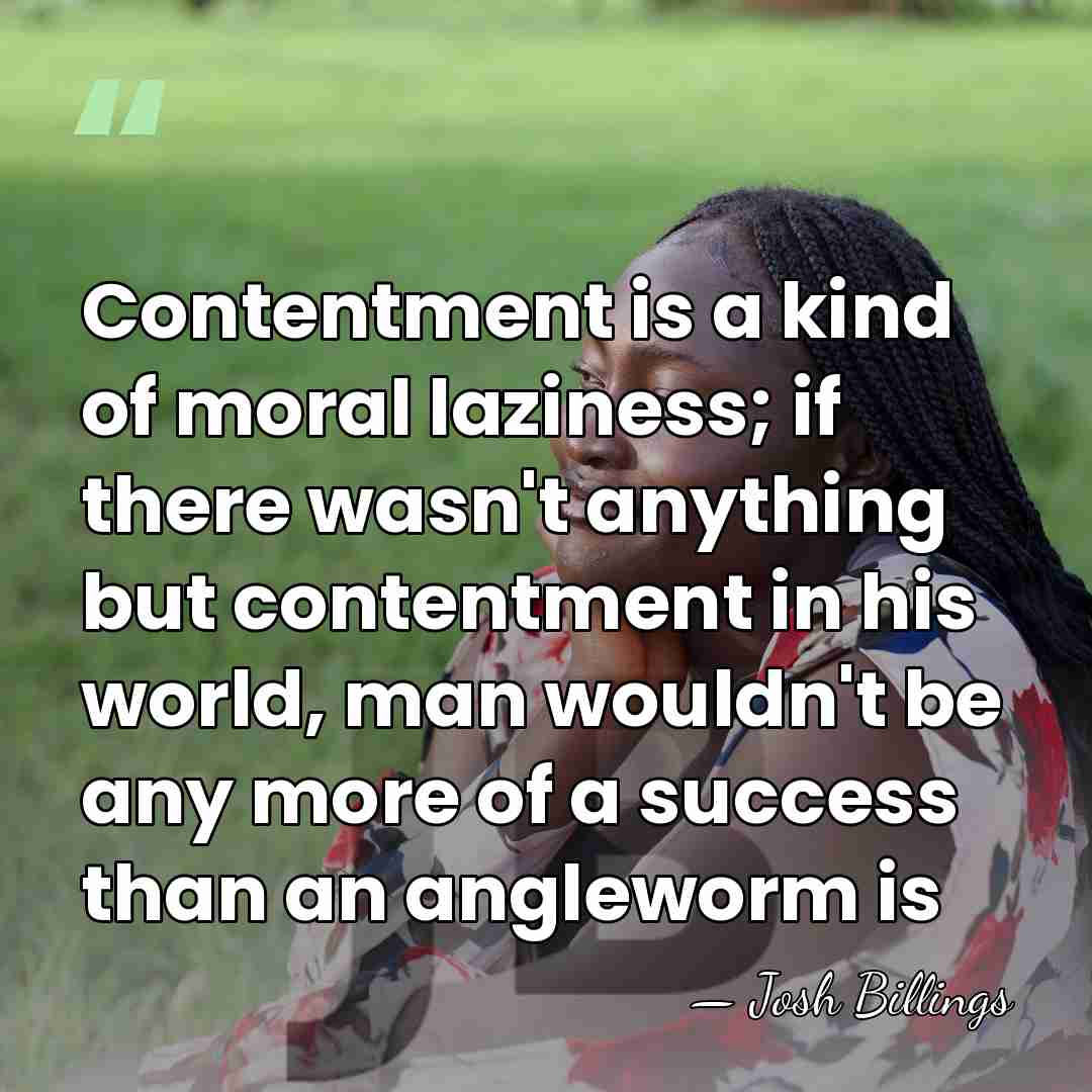 Contentment is a kind of moral laziness; if there wasn't anything but&hellip; - Josh Billings