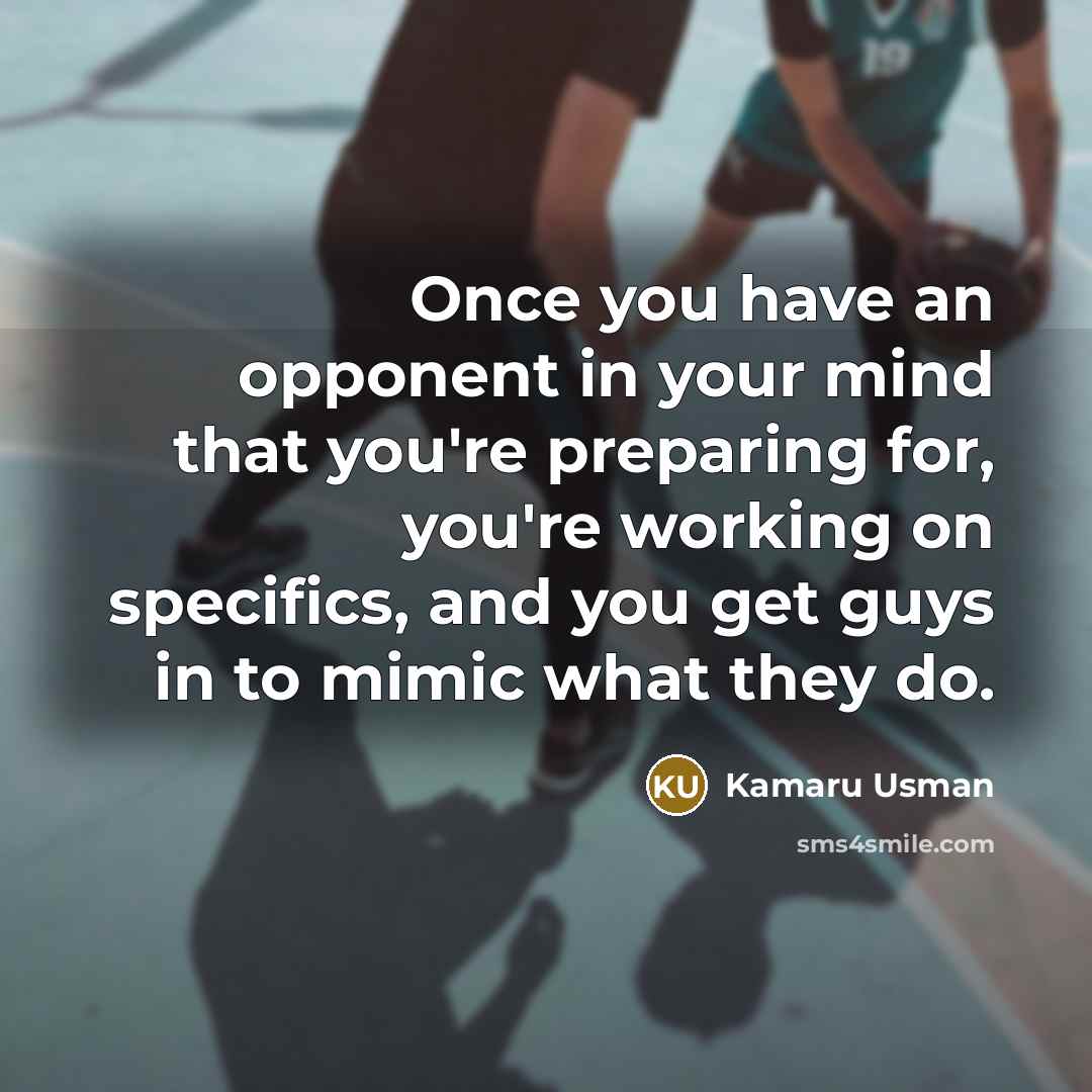 “Once you have an opponent in your mind that you're preparing for, you're working on specifics, and you get guys in to mimic what they do.” quote by Kamaru Usman