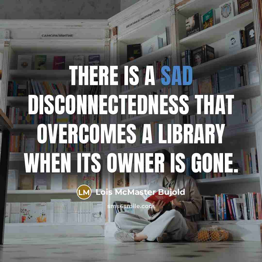 “There is a sad disconnectedness that overcomes a library when…” quote by Lois McMaster Bujold
