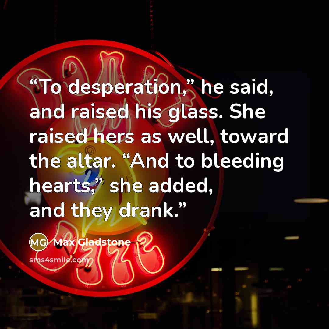 “To desperation,” he said, and raised his glass. She raised hers as well, toward the altar. “And to bleeding hearts,” she added, and they drank.” quote by Max Gladstone