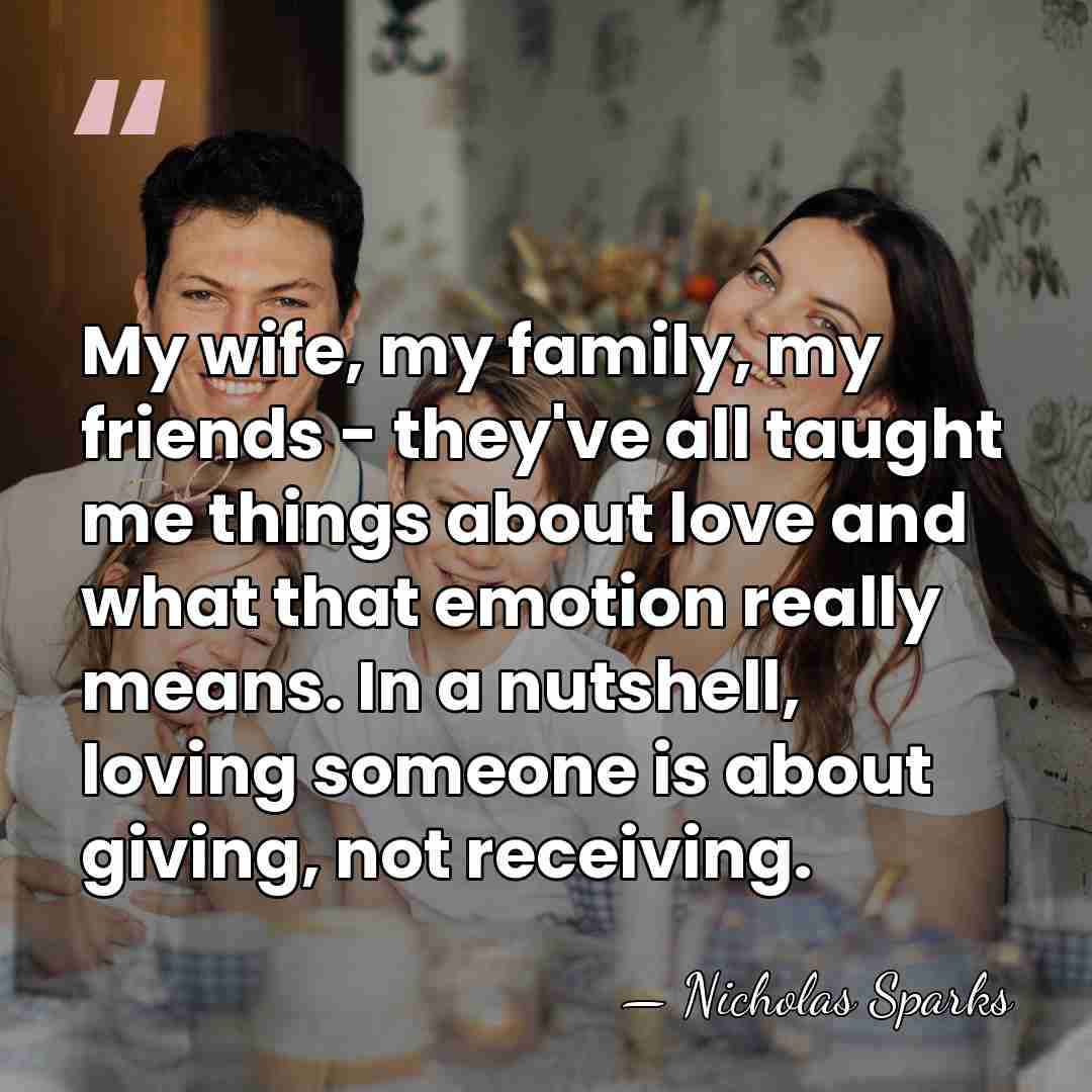 My wife, my family, my friends - they've all taught me things&hellip; - Nicholas Sparks