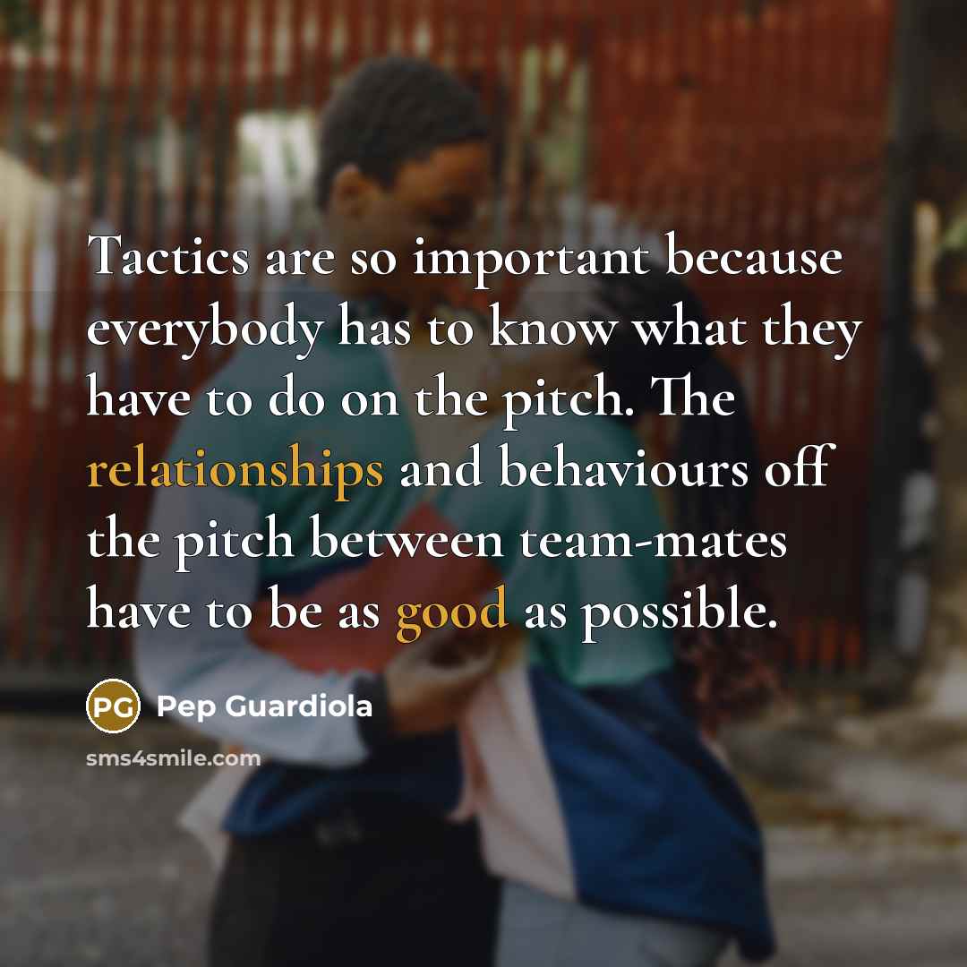 “Tactics are so important because everybody has to know what they have to do on the pitch. The relationships and behaviours off the pitch between team-mates have to be as good as possible.” quote by Pep Guardiola