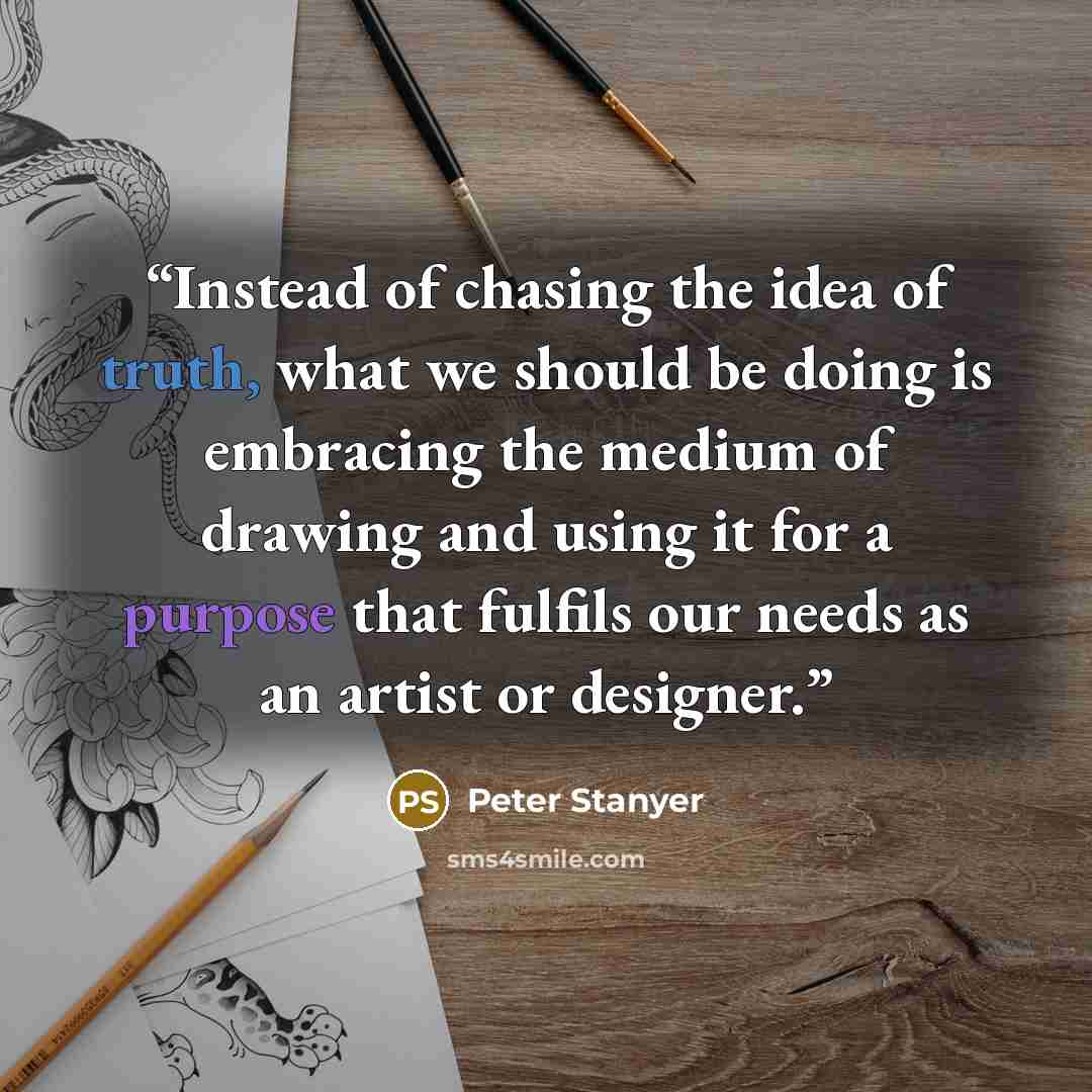 “Instead of chasing the idea of truth, what we should be doing is embracing the medium of drawing and using it for a purpose that fulfils our needs as an artist or designer.” quote by Peter Stanyer