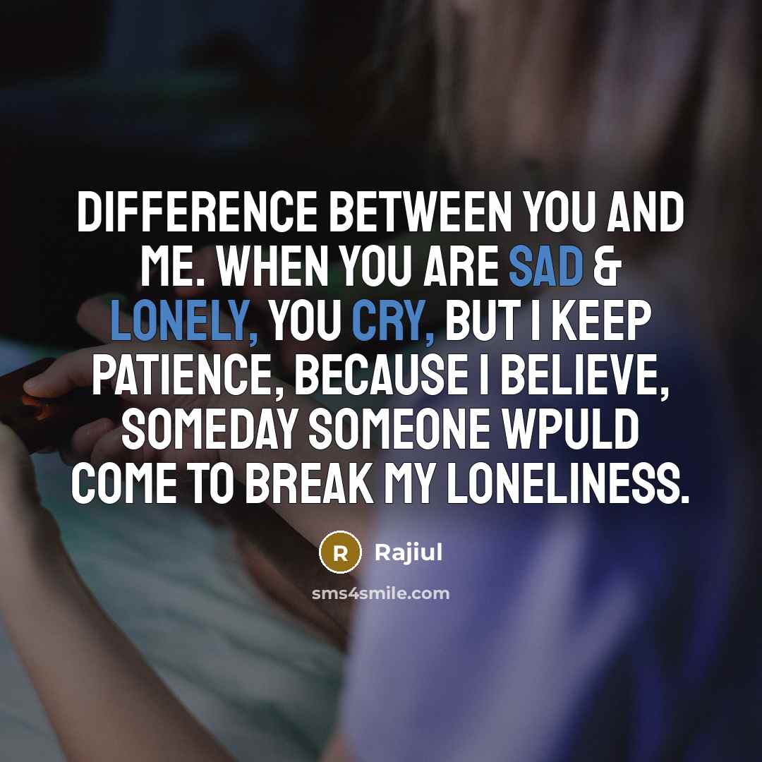 “Difference between you and me. When you are sad & lonely, you cry, But I keep patience, because I believe, someday someone wpuld come to break my loneliness.” quote by Rajiul
