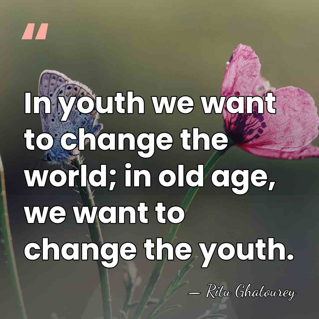 In youth we want to change the world; in old age, we&hellip; - Ritu Ghatourey