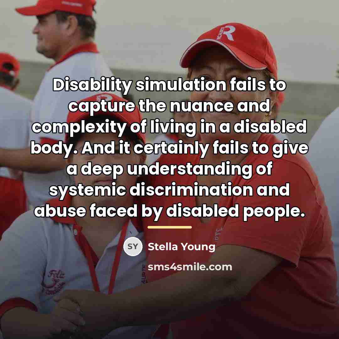“Disability simulation fails to capture the nuance and complexity of…” quote by Stella Young