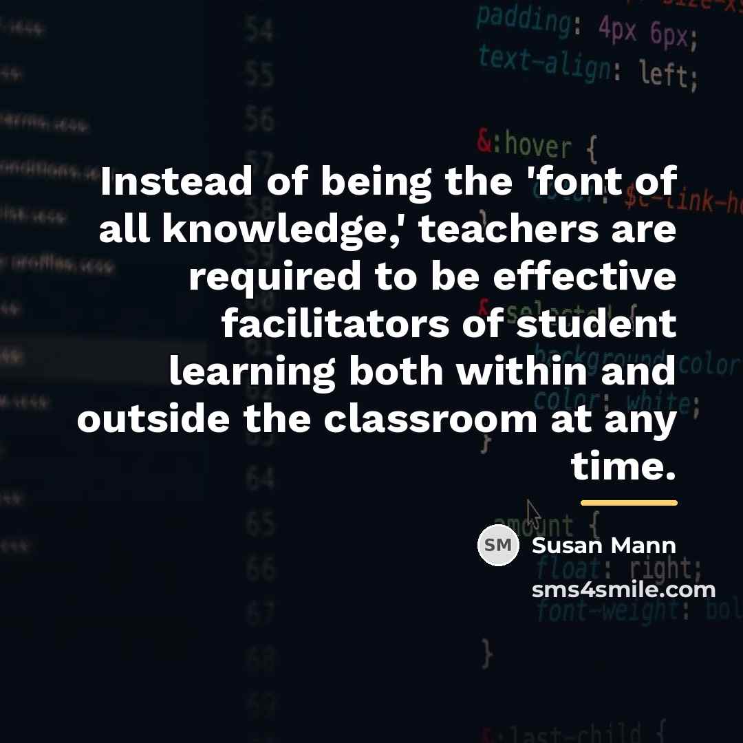 “Instead of being the 'font of all knowledge,' teachers are…” quote by Susan Mann